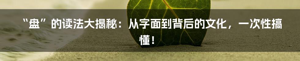 “盘”的读法大揭秘：从字面到背后的文化，一次性搞懂！