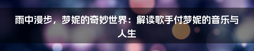 雨中漫步，梦妮的奇妙世界：解读歌手付梦妮的音乐与人生