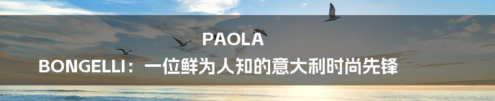 PAOLA BONGELLI：一位鲜为人知的意大利时尚先锋