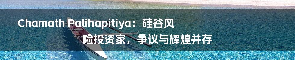 Chamath Palihapitiya：硅谷风险投资家，争议与辉煌并存