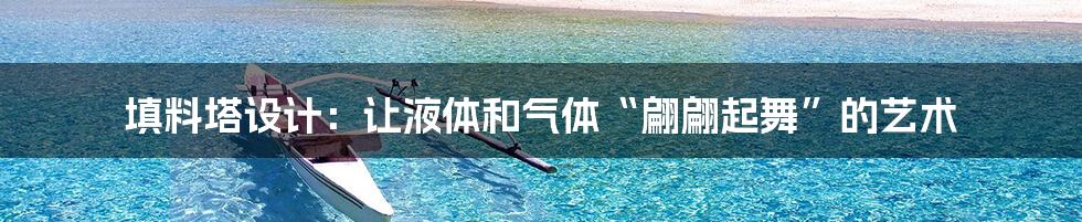 填料塔设计:让液体和气体“翩翩起舞”的艺术