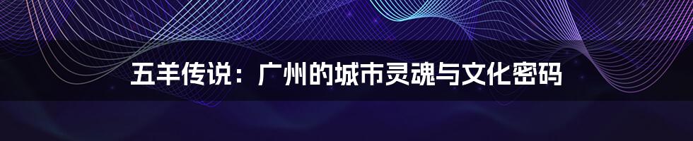 五羊传说：广州的城市灵魂与文化密码