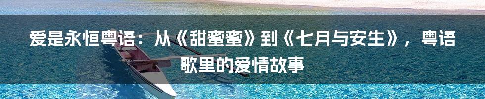 爱是永恒粤语：从《甜蜜蜜》到《七月与安生》，粤语歌里的爱情故事