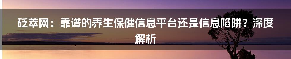 砭萃网:靠谱的养生保健信息平台还是信息陷阱?深度解析
