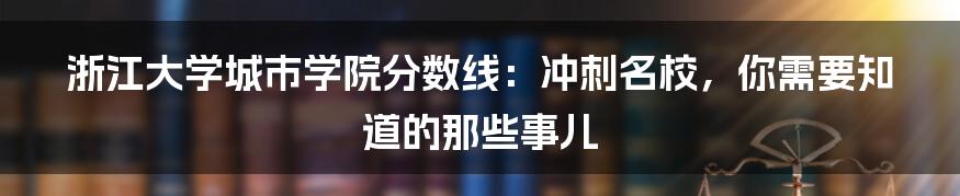 浙江大学城市学院分数线：冲刺名校，你需要知道的那些事儿