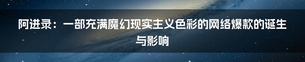 阿进录：一部充满魔幻现实主义色彩的网络爆款的诞生与影响