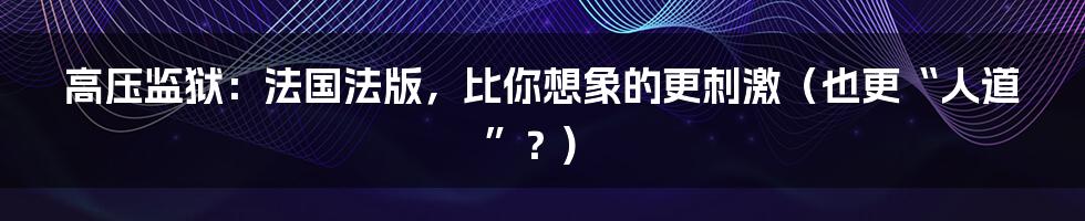高压监狱:法国法版,比你想象的更刺激(也更“人道”?)