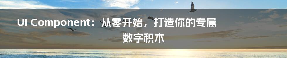 UI Component:从零开始,打造你的专属数字积木