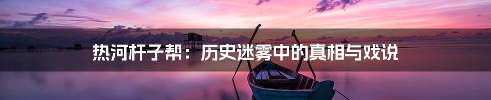 热河杆子帮:历史迷雾中的真相与戏说