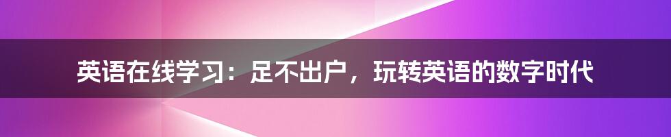 英语在线学习:足不出户,玩转英语的数字时代