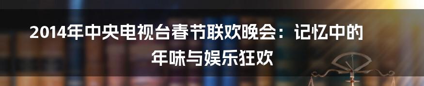 2014年中央电视台春节联欢晚会:记忆中的年味与娱乐狂欢