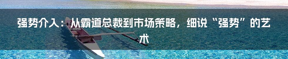 强势介入：从霸道总裁到市场策略，细说“强势”的艺术