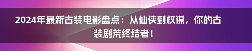 2024年最新古装电影盘点：从仙侠到权谋，你的古装剧荒终结者！