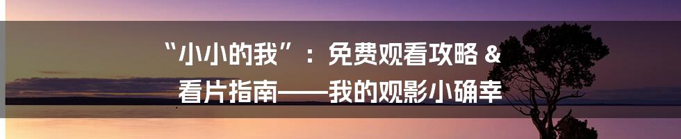 “小小的我”：免费观看攻略 & 看片指南——我的观影小确幸