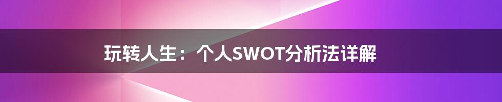 玩转人生：个人SWOT分析法详解