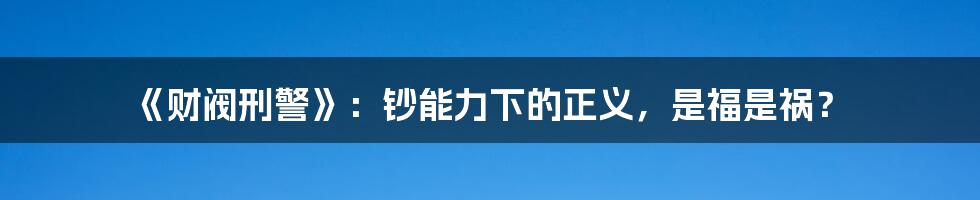 《财阀刑警》：钞能力下的正义，是福是祸？