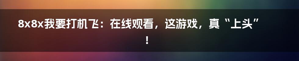 8x8x我要打机飞：在线观看，这游戏，真“上头”！