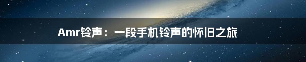 Amr铃声：一段手机铃声的怀旧之旅