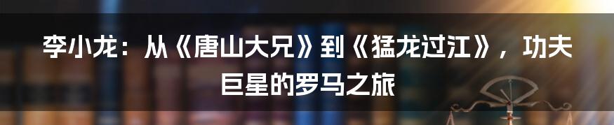 李小龙:从《唐山大兄》到《猛龙过江》,功夫巨星的罗马之旅