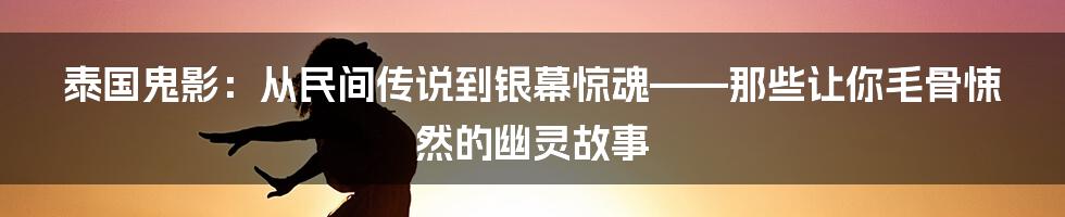 泰国鬼影:从民间传说到银幕惊魂——那些让你毛骨悚然的幽灵故事
