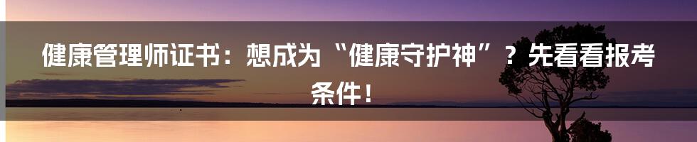 健康管理师证书：想成为“健康守护神”？先看看报考条件！