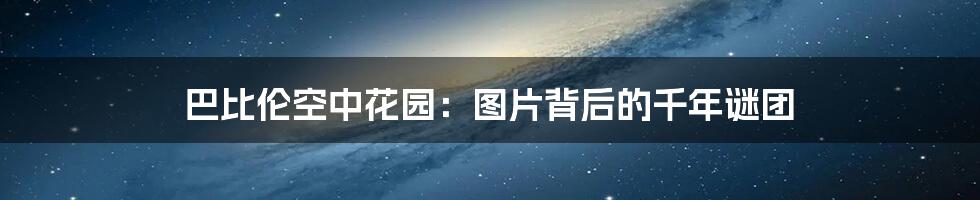 巴比伦空中花园：图片背后的千年谜团