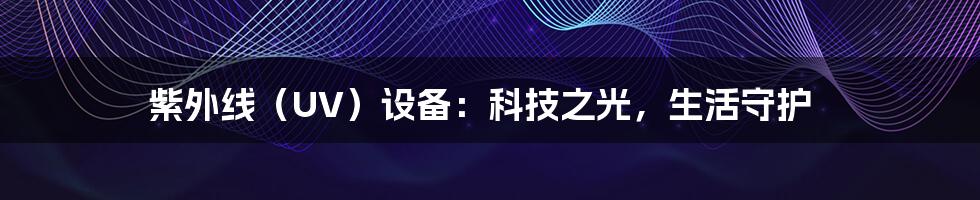 紫外线(UV)设备:科技之光,生活守护