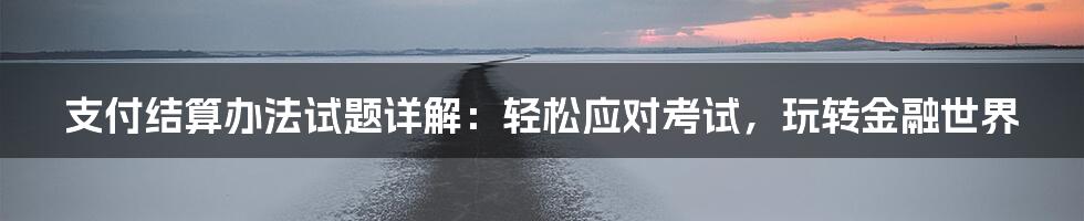 支付结算办法试题详解:轻松应对考试,玩转金融世界