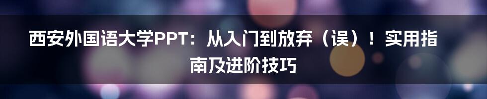 西安外国语大学PPT：从入门到放弃（误）！实用指南及进阶技巧