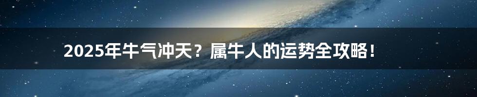 2025年牛气冲天?属牛人的运势全攻略!