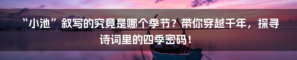 “小池”叙写的究竟是哪个季节？带你穿越千年，探寻诗词里的四季密码！
