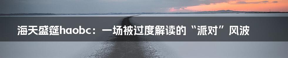 海天盛筵haobc:一场被过度解读的“派对”风波