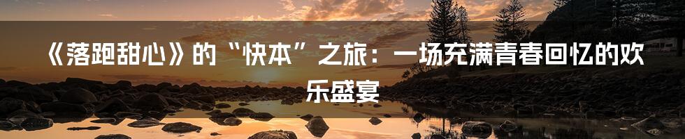 《落跑甜心》的“快本”之旅:一场充满青春回忆的欢乐盛宴