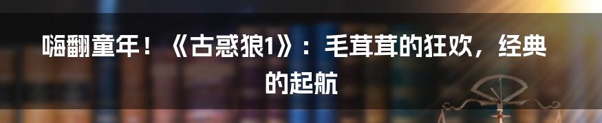 嗨翻童年！《古惑狼1》：毛茸茸的狂欢，经典的起航