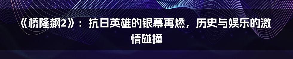 《桥隆飙2》:抗日英雄的银幕再燃,历史与娱乐的激情碰撞