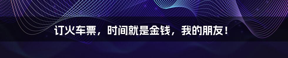 订火车票，时间就是金钱，我的朋友！
