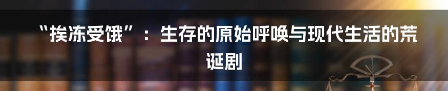 “挨冻受饿”：生存的原始呼唤与现代生活的荒诞剧