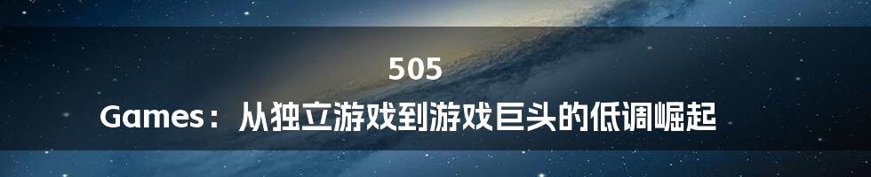 505 Games:从独立游戏到游戏巨头的低调崛起