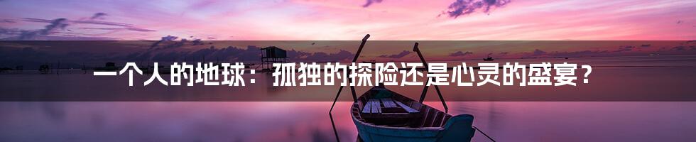 一个人的地球：孤独的探险还是心灵的盛宴？