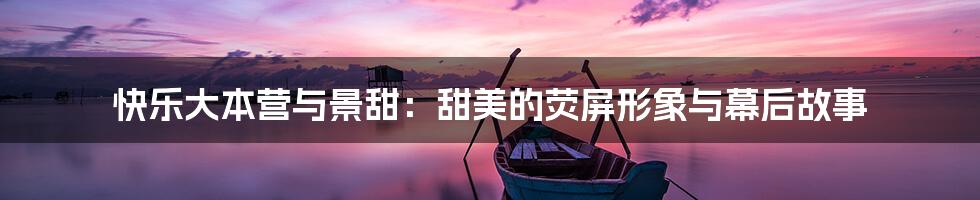 快乐大本营与景甜:甜美的荧屏形象与幕后故事