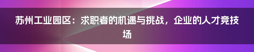 苏州工业园区：求职者的机遇与挑战，企业的人才竞技场