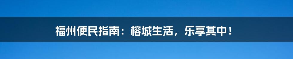 福州便民指南:榕城生活,乐享其中!