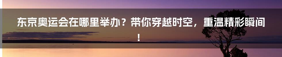 东京奥运会在哪里举办？带你穿越时空，重温精彩瞬间！
