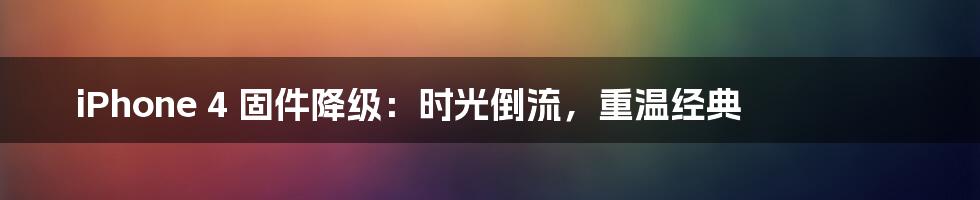 iPhone 4 固件降级:时光倒流,重温经典