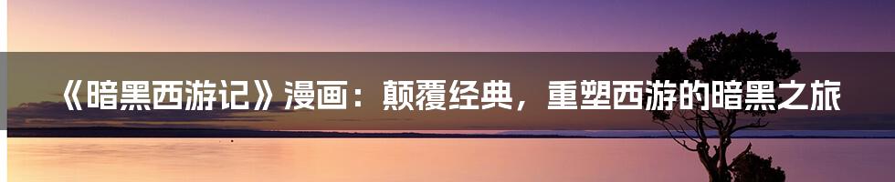 《暗黑西游记》漫画：颠覆经典，重塑西游的暗黑之旅