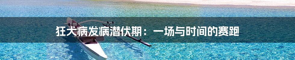 狂犬病发病潜伏期：一场与时间的赛跑