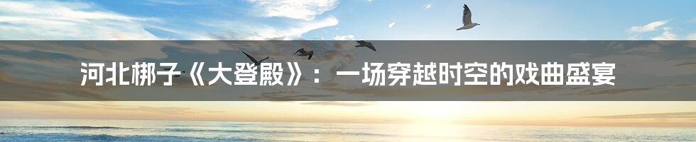 河北梆子《大登殿》:一场穿越时空的戏曲盛宴