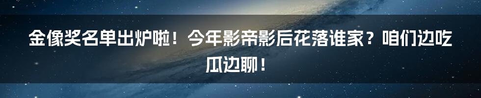金像奖名单出炉啦！今年影帝影后花落谁家？咱们边吃瓜边聊！