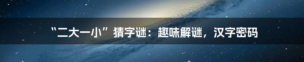“二大一小”猜字谜：趣味解谜，汉字密码
