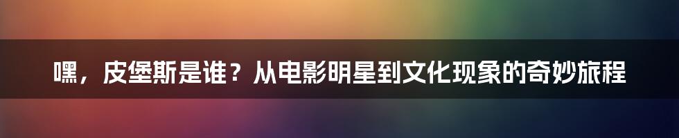 嘿,皮堡斯是谁?从电影明星到文化现象的奇妙旅程